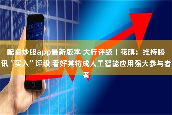 配资炒股app最新版本 大行评级丨花旗：维持腾讯“买入”评级 看好其将成人工智能应用强大参与者