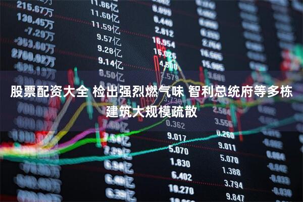 股票配资大全 检出强烈燃气味 智利总统府等多栋建筑大规模疏散