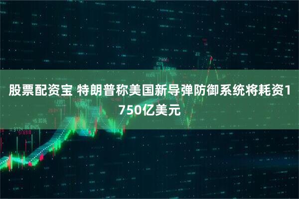 股票配资宝 特朗普称美国新导弹防御系统将耗资1750亿美元