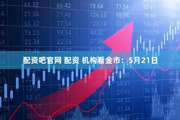 配资吧官网 配资 机构看金市：5月21日