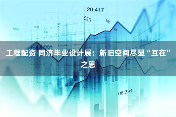 工程配资 同济毕业设计展：新旧空间尽显“互在”之思