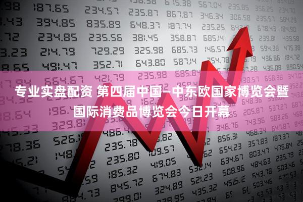 专业实盘配资 第四届中国—中东欧国家博览会暨国际消费品博览会今日开幕