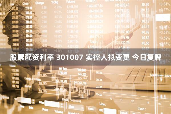 股票配资利率 301007 实控人拟变更 今日复牌