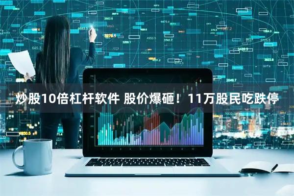 炒股10倍杠杆软件 股价爆砸！11万股民吃跌停