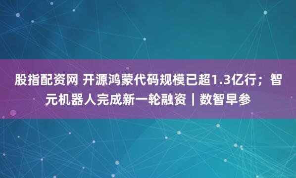 股指配资网 开源鸿蒙代码规模已超1.3亿行；智元机器人完成新一轮融资｜数智早参