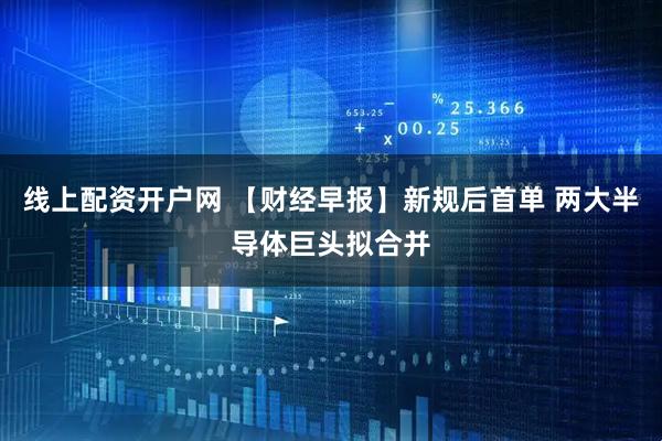 线上配资开户网 【财经早报】新规后首单 两大半导体巨头拟合并