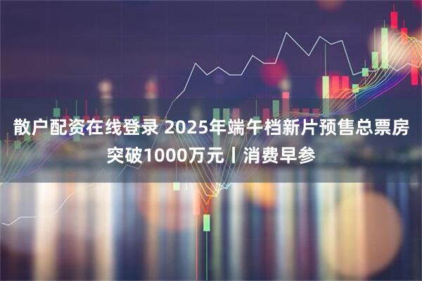 散户配资在线登录 2025年端午档新片预售总票房突破1000万元丨消费早参