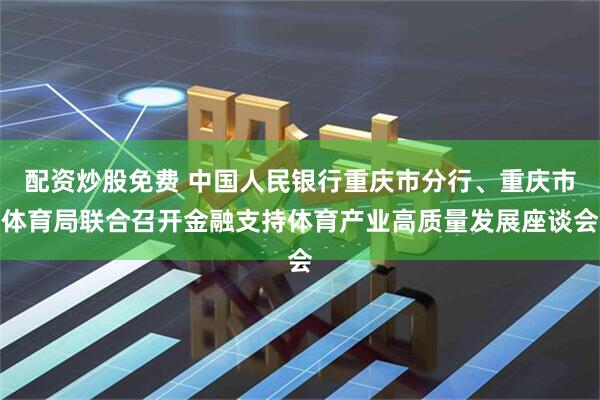配资炒股免费 中国人民银行重庆市分行、重庆市体育局联合召开金融支持体育产业高质量发展座谈会