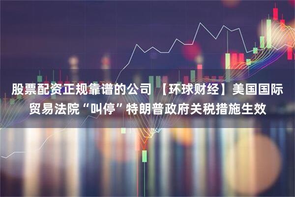股票配资正规靠谱的公司 【环球财经】美国国际贸易法院“叫停”特朗普政府关税措施生效
