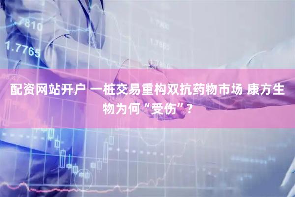 配资网站开户 一桩交易重构双抗药物市场 康方生物为何“受伤”?