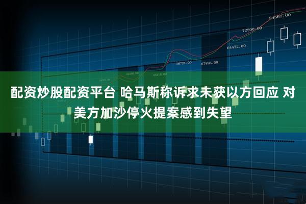 配资炒股配资平台 哈马斯称诉求未获以方回应 对美方加沙停火提案感到失望