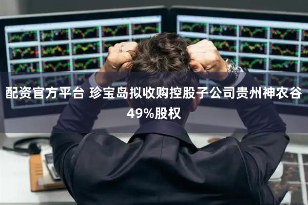 配资官方平台 珍宝岛拟收购控股子公司贵州神农谷49%股权