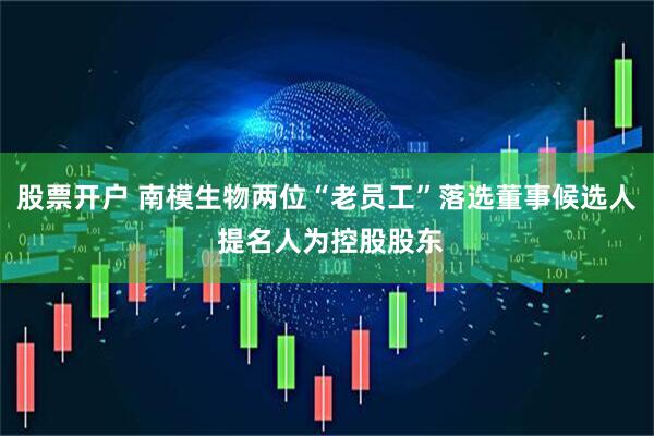 股票开户 南模生物两位“老员工”落选董事候选人 提名人为控股股东