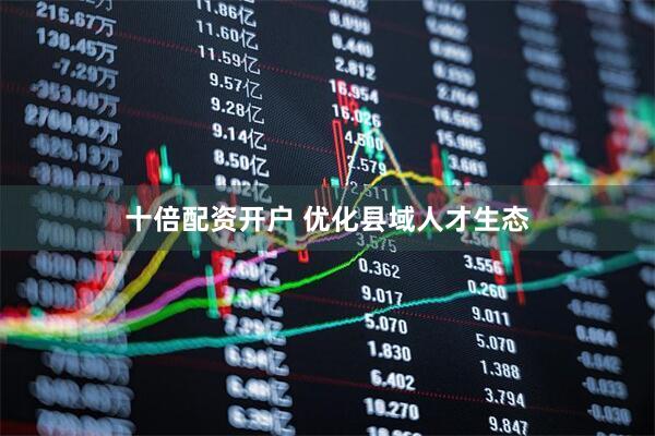 十倍配资开户 优化县域人才生态
