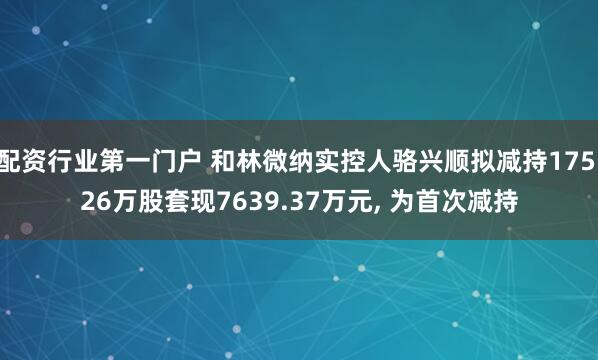 配资行业第一门户 和林微纳实控人骆兴顺拟减持175.26万股套现7639.37万元, 为首次减持