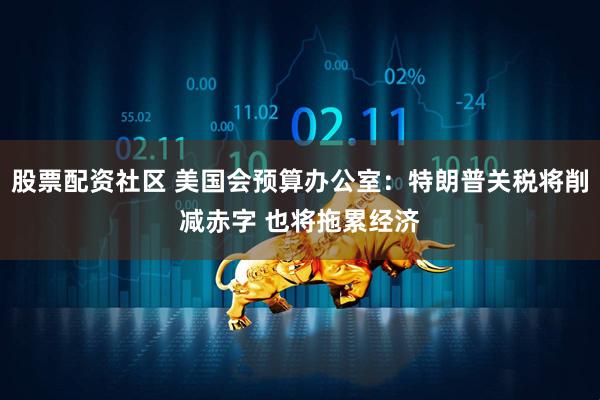 股票配资社区 美国会预算办公室：特朗普关税将削减赤字 也将拖累经济