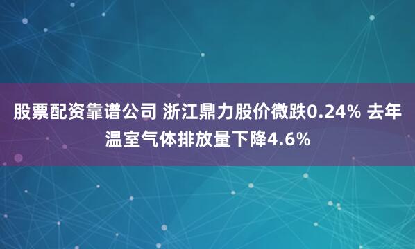股票配资靠谱公司 浙江鼎力股价微跌0.24% 去年温室气体排放量下降4.6%