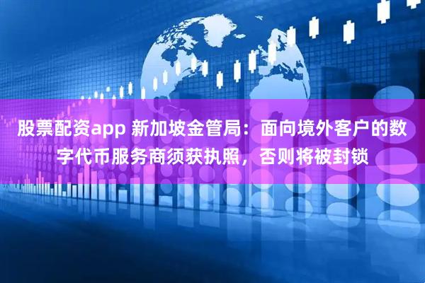 股票配资app 新加坡金管局：面向境外客户的数字代币服务商须获执照，否则将被封锁