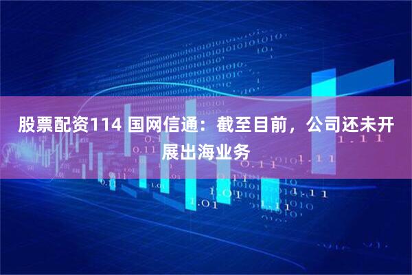 股票配资114 国网信通：截至目前，公司还未开展出海业务