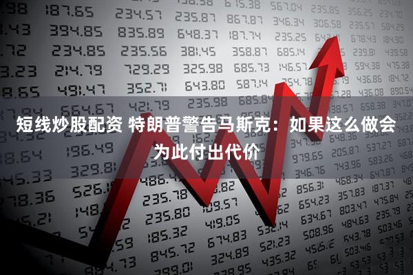 短线炒股配资 特朗普警告马斯克：如果这么做会为此付出代价