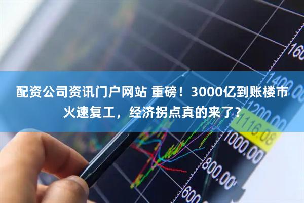 配资公司资讯门户网站 重磅！3000亿到账楼市火速复工，经济拐点真的来了？