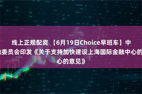 线上正规配资 【6月19日Choice早班车】中央金融委员会印发《关于支持加快建设上海国际金融中心的意见》