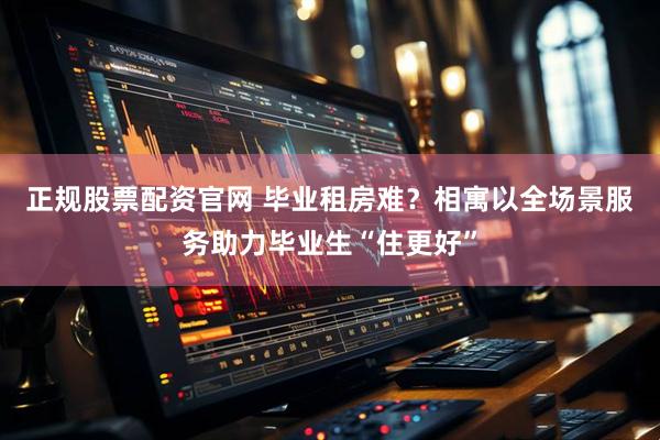 正规股票配资官网 毕业租房难？相寓以全场景服务助力毕业生“住更好”