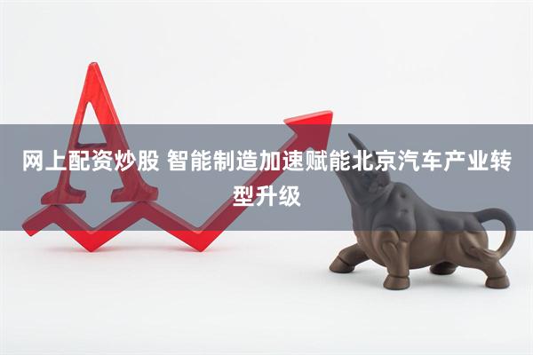 网上配资炒股 智能制造加速赋能北京汽车产业转型升级