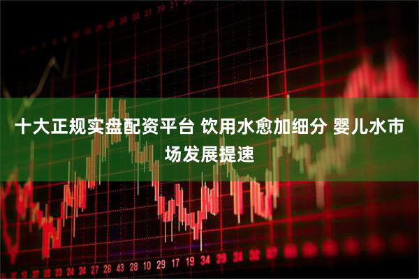 十大正规实盘配资平台 饮用水愈加细分 婴儿水市场发展提速