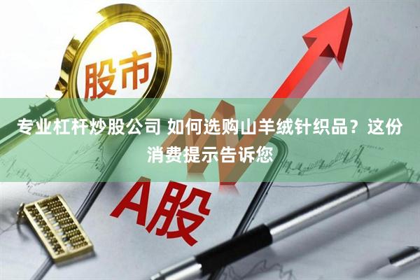 专业杠杆炒股公司 如何选购山羊绒针织品？这份消费提示告诉您