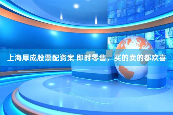 上海厚成股票配资案 即时零售，买的卖的都欢喜