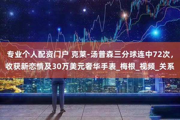 专业个人配资门户 克莱-汤普森三分球连中72次，收获新恋情及30万美元奢华手表_梅根_视频_关系