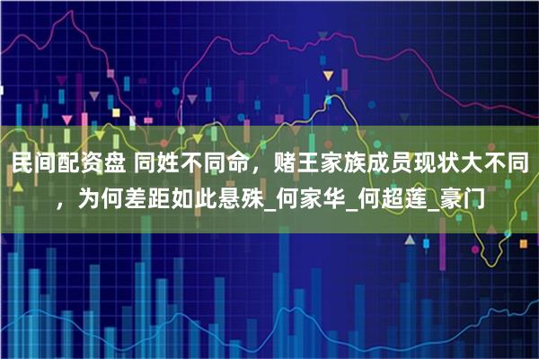 民间配资盘 同姓不同命，赌王家族成员现状大不同，为何差距如此悬殊_何家华_何超莲_豪门