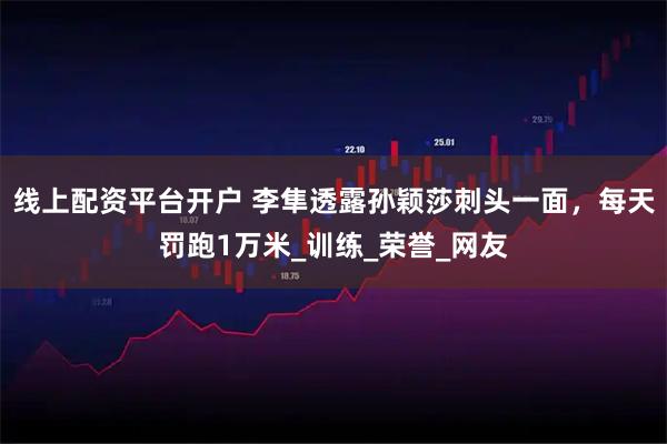 线上配资平台开户 李隼透露孙颖莎刺头一面，每天罚跑1万米_训练_荣誉_网友