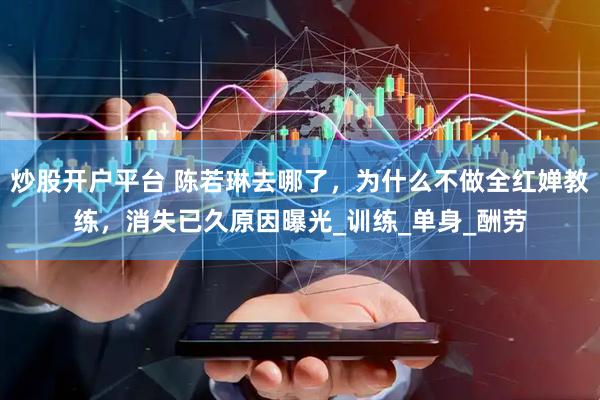 炒股开户平台 陈若琳去哪了，为什么不做全红婵教练，消失已久原因曝光_训练_单身_酬劳