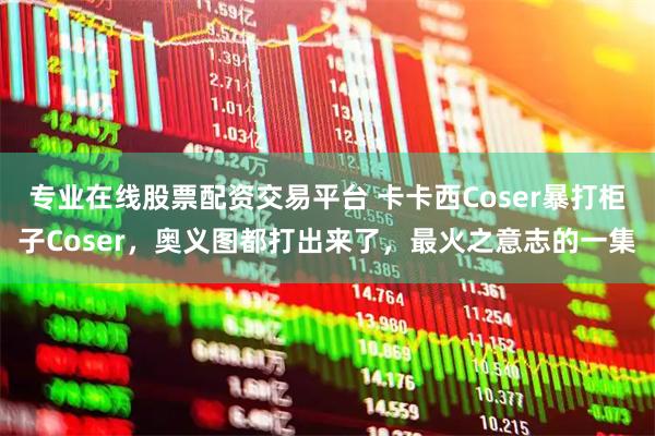 专业在线股票配资交易平台 卡卡西Coser暴打柜子Coser,奥义图都打出来了,最火之意志的一集